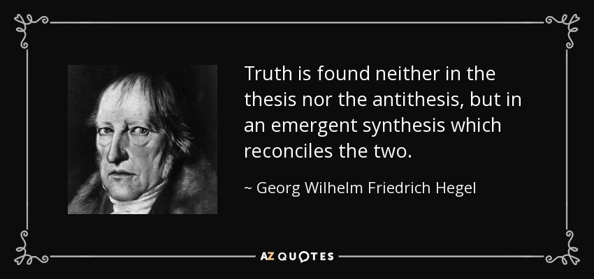 Truth is found neither in the thesis nor the antithesis, but in an emergent synthesis which reconciles the two. - Georg Wilhelm Friedrich Hegel