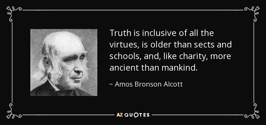 Truth is inclusive of all the virtues, is older than sects and schools, and, like charity, more ancient than mankind. - Amos Bronson Alcott
