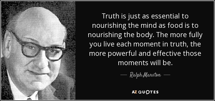 Truth is just as essential to nourishing the mind as food is to nourishing the body. The more fully you live each moment in truth, the more powerful and effective those moments will be. - Ralph Marston