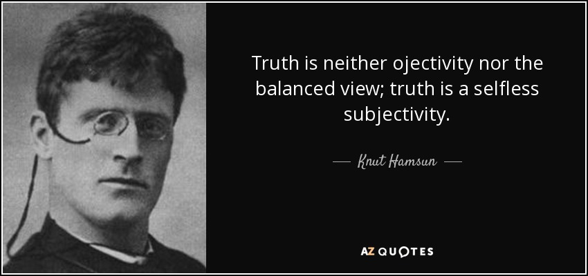 Truth is neither ojectivity nor the balanced view; truth is a selfless subjectivity. - Knut Hamsun