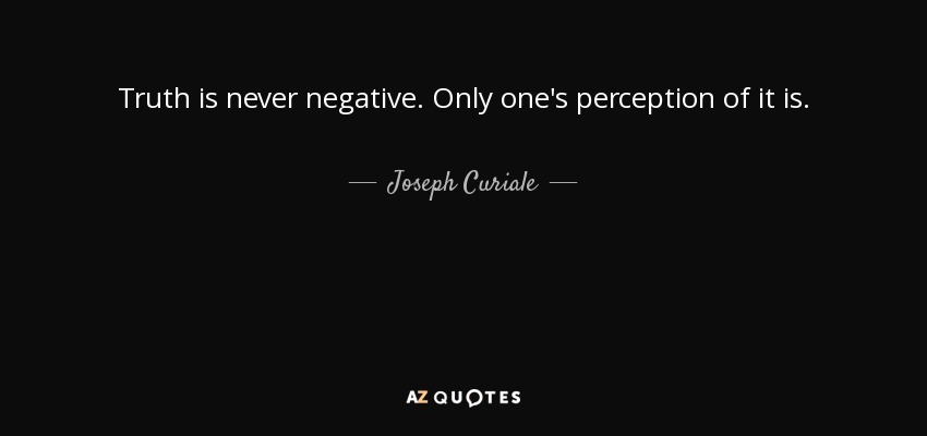 Truth is never negative. Only one's perception of it is. - Joseph Curiale