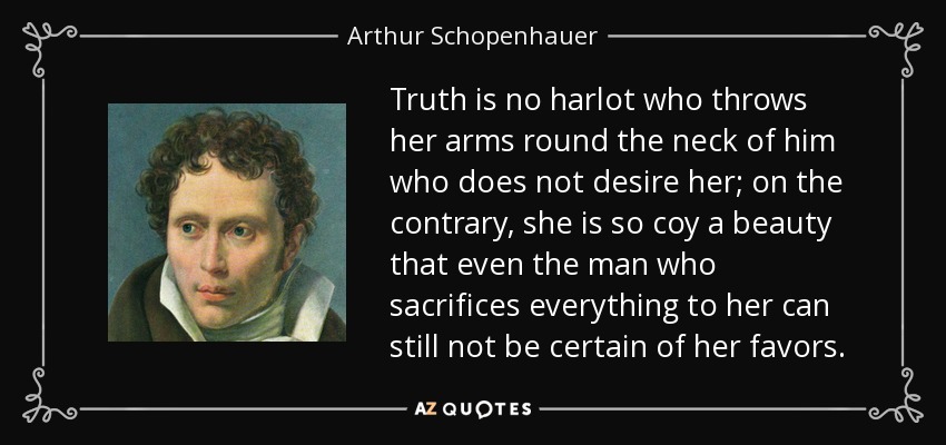 Truth is no harlot who throws her arms round the neck of him who does not desire her; on the contrary, she is so coy a beauty that even the man who sacrifices everything to her can still not be certain of her favors. - Arthur Schopenhauer