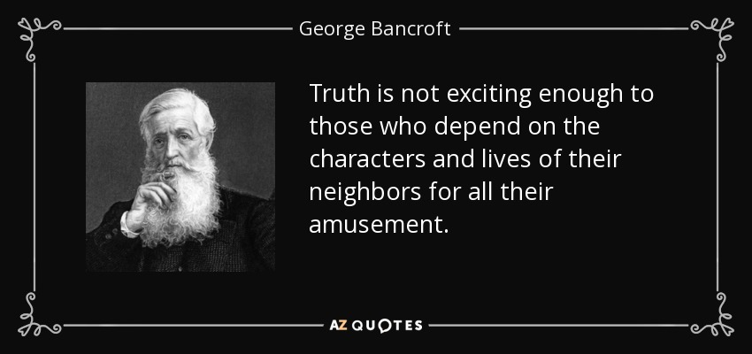 Truth is not exciting enough to those who depend on the characters and lives of their neighbors for all their amusement. - George Bancroft