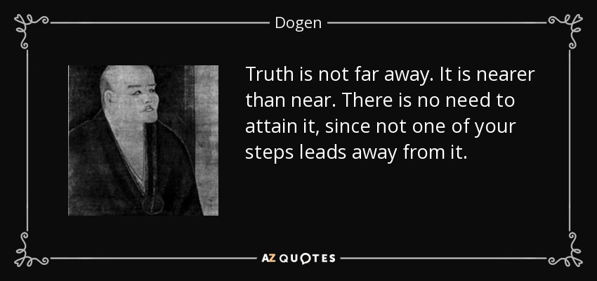 Dogen quote: Truth is not far away. It is nearer than near...