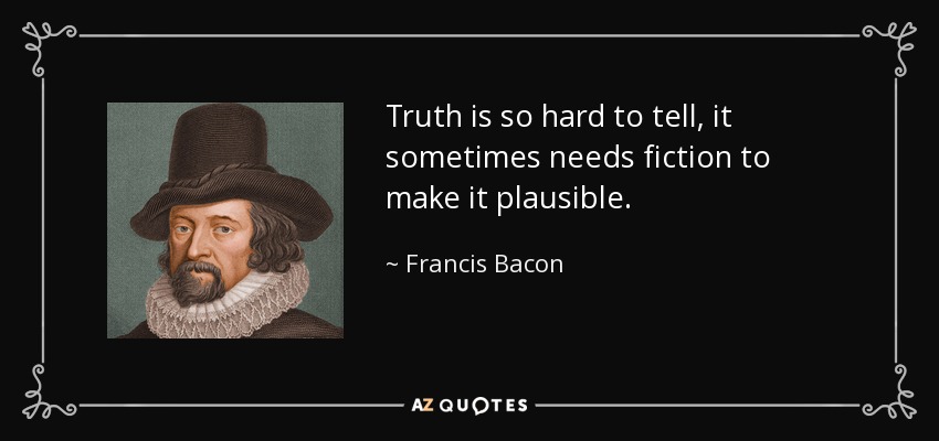 Truth is so hard to tell, it sometimes needs fiction to make it plausible. - Francis Bacon