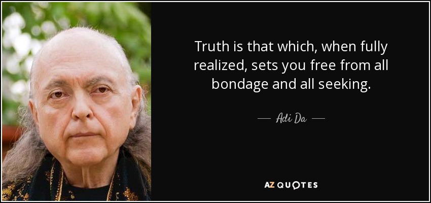 Truth is that which, when fully realized, sets you free from all bondage and all seeking. - Adi Da