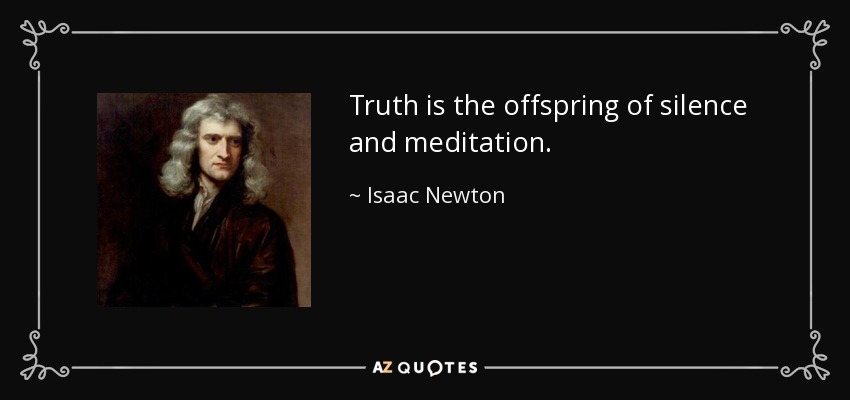 Truth is the offspring of silence and meditation. - Isaac Newton
