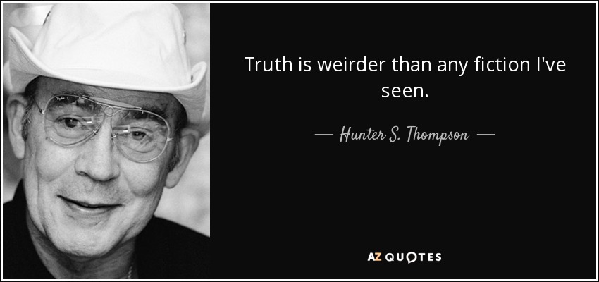 Truth is weirder than any fiction I've seen. - Hunter S. Thompson