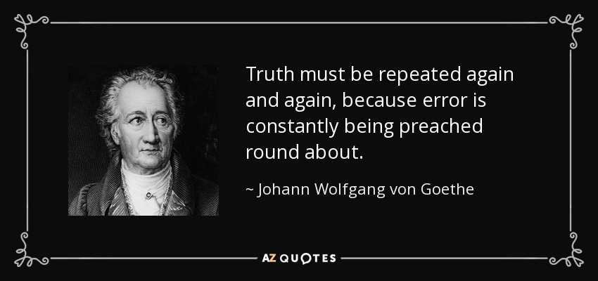 Truth must be repeated again and again, because error is constantly being preached round about. - Johann Wolfgang von Goethe