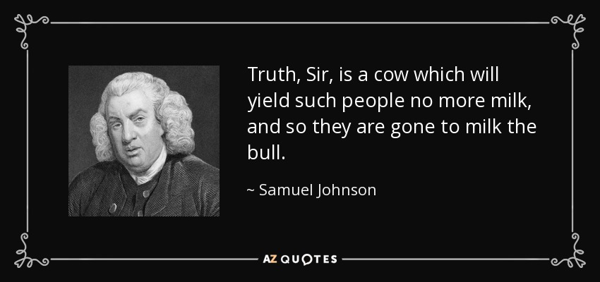 Truth, Sir, is a cow which will yield such people no more milk, and so they are gone to milk the bull. - Samuel Johnson