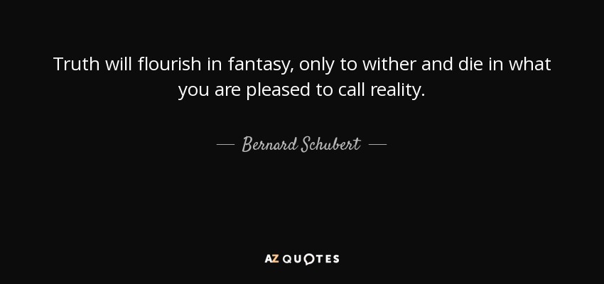 Truth will flourish in fantasy, only to wither and die in what you are pleased to call reality. - Bernard Schubert