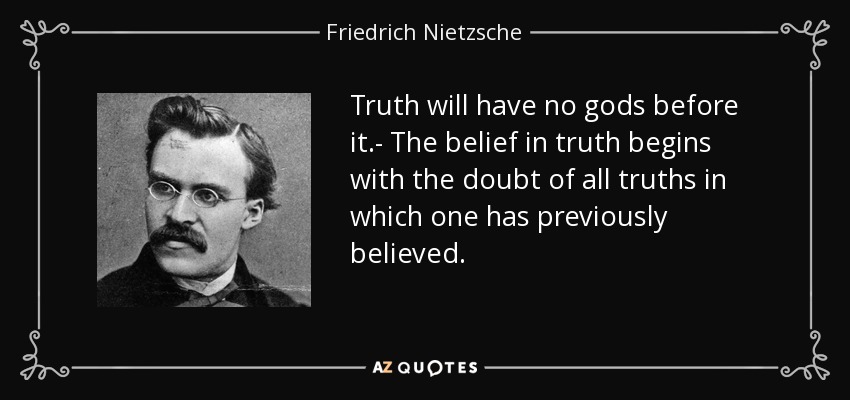 Truth will have no gods before it.- The belief in truth begins with the doubt of all truths in which one has previously believed. - Friedrich Nietzsche