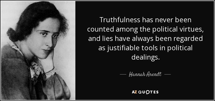 Truthfulness has never been counted among the political virtues, and lies have always been regarded as justifiable tools in political dealings. - Hannah Arendt