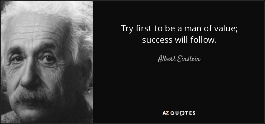 Try first to be a man of value; success will follow. - Albert Einstein