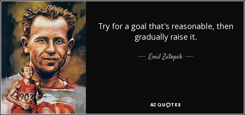 Try for a goal that's reasonable, then gradually raise it. - Emil Zatopek