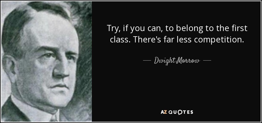 Try, if you can, to belong to the first class. There's far less competition. - Dwight Morrow