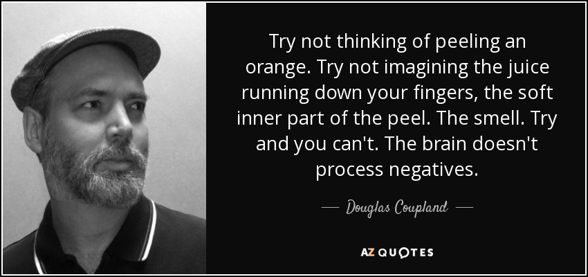 Try not thinking of peeling an orange. Try not imagining the juice running down your fingers, the soft inner part of the peel. The smell. Try and you can't. The brain doesn't process negatives. - Douglas Coupland