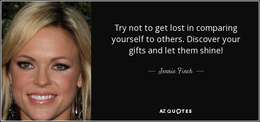 Try not to get lost in comparing yourself to others. Discover your gifts and let them shine! - Jennie Finch