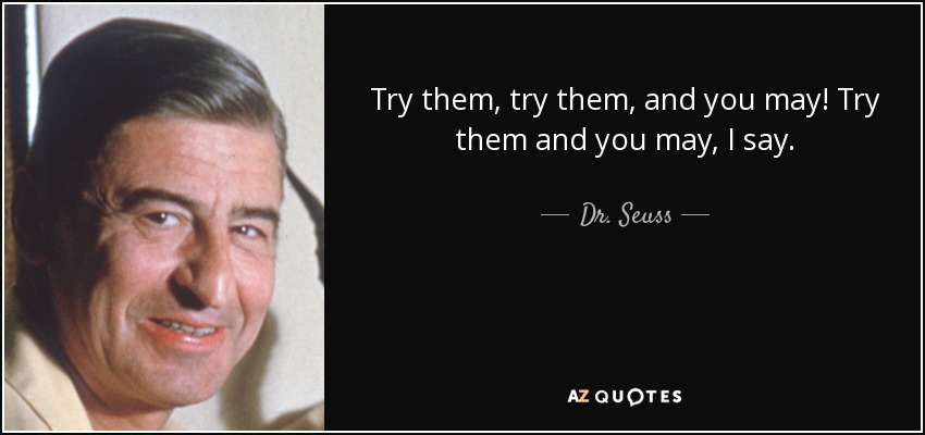 Try them, try them, and you may! Try them and you may, I say. - Dr. Seuss