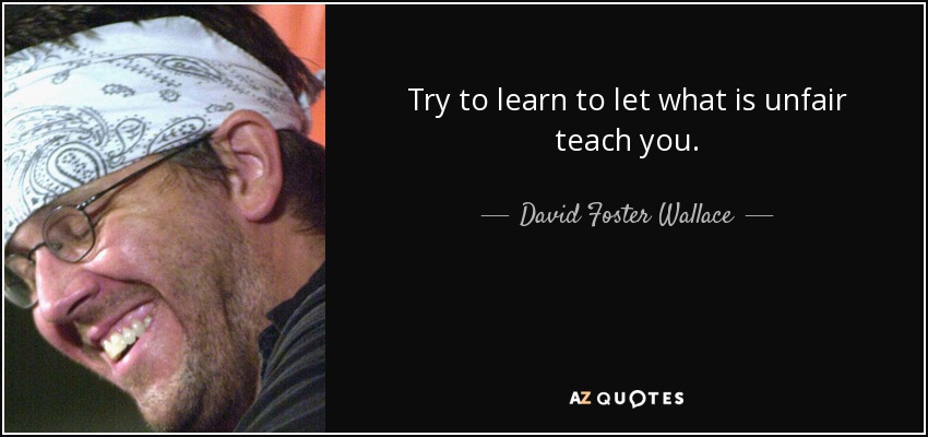 Try to learn to let what is unfair teach you. - David Foster Wallace