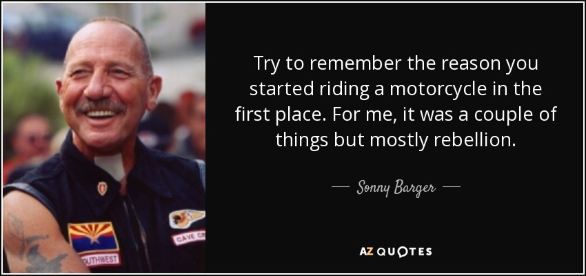 Try to remember the reason you started riding a motorcycle in the first place. For me, it was a couple of things but mostly rebellion. - Sonny Barger