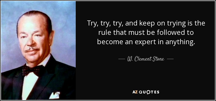Try, try, try, and keep on trying is the rule that must be followed to become an expert in anything. - W. Clement Stone