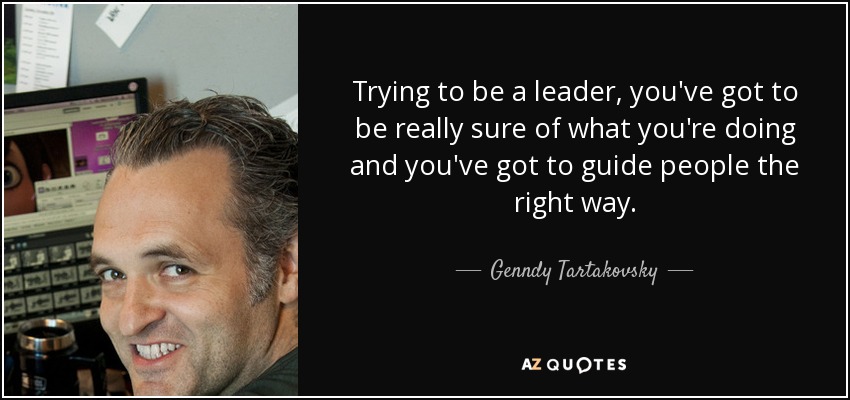 Trying to be a leader, you've got to be really sure of what you're doing and you've got to guide people the right way. - Genndy Tartakovsky