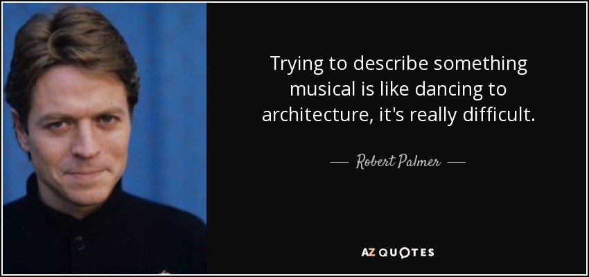 Trying to describe something musical is like dancing to architecture, it's really difficult. - Robert Palmer