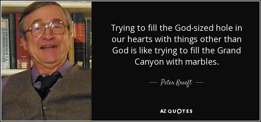 Trying to fill the God-sized hole in our hearts with things other than God is like trying to fill the Grand Canyon with marbles. - Peter Kreeft