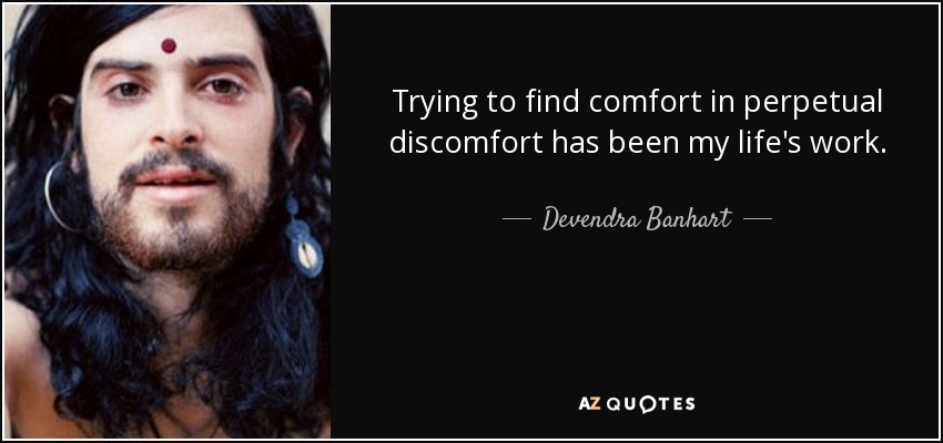Trying to find comfort in perpetual discomfort has been my life's work. - Devendra Banhart