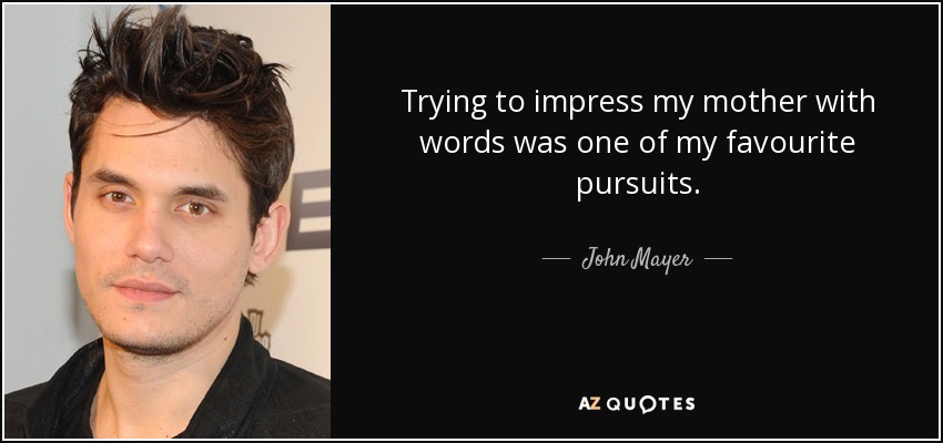 Trying to impress my mother with words was one of my favourite pursuits. - John Mayer