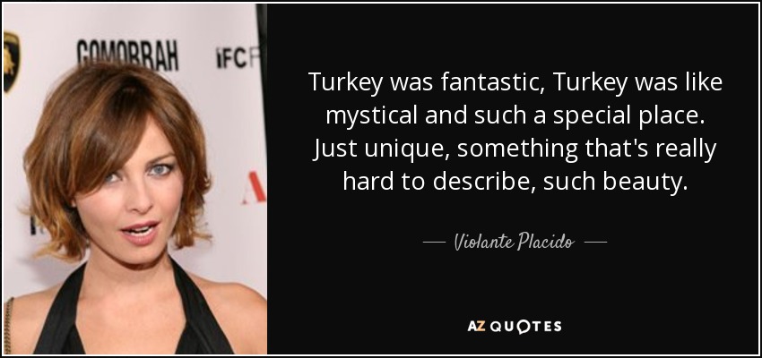 Turkey was fantastic, Turkey was like mystical and such a special place. Just unique, something that's really hard to describe, such beauty. - Violante Placido