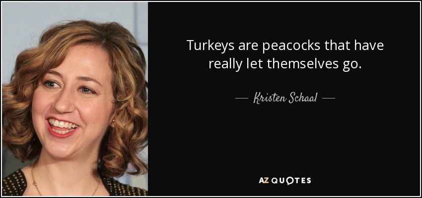 Turkeys are peacocks that have really let themselves go. - Kristen Schaal