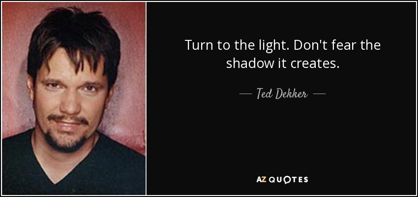 Turn to the light. Don't fear the shadow it creates. - Ted Dekker