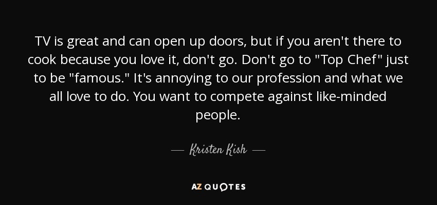 TV is great and can open up doors, but if you aren't there to cook because you love it, don't go. Don't go to 