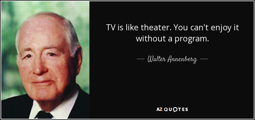 TV is like theater. You can't enjoy it without a program. - Walter Annenberg