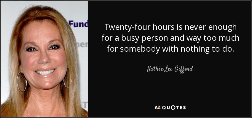 Twenty-four hours is never enough for a busy person and way too much for somebody with nothing to do. - Kathie Lee Gifford