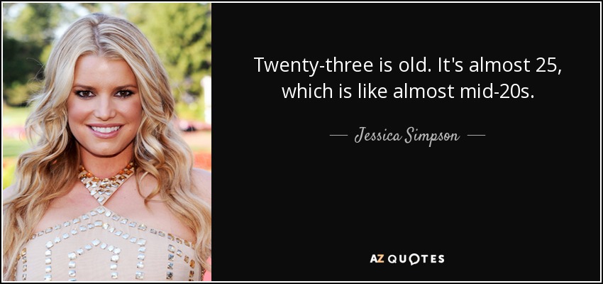 Twenty-three is old. It's almost 25, which is like almost mid-20s. - Jessica Simpson