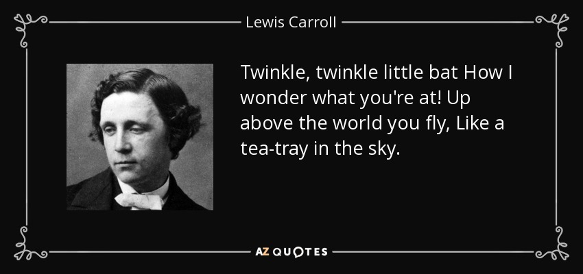 Twinkle, twinkle little bat How I wonder what you're at! Up above the world you fly, Like a tea-tray in the sky. - Lewis Carroll