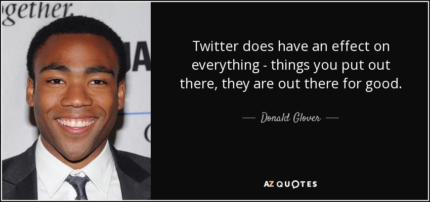 Twitter does have an effect on everything - things you put out there, they are out there for good. - Donald Glover