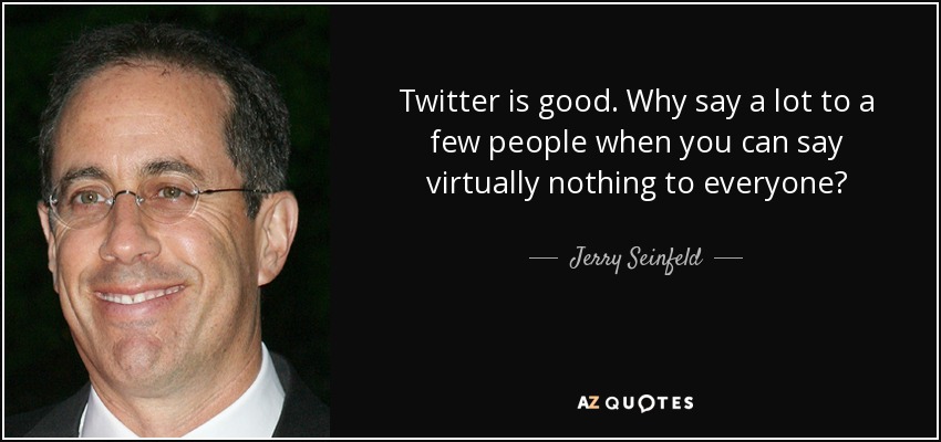 Twitter is good. Why say a lot to a few people when you can say virtually nothing to everyone? - Jerry Seinfeld