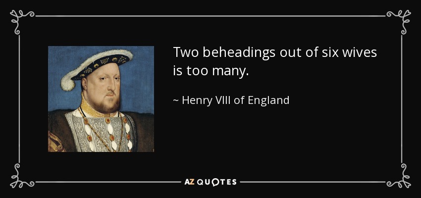 Two beheadings out of six wives is too many. - Henry VIII of England