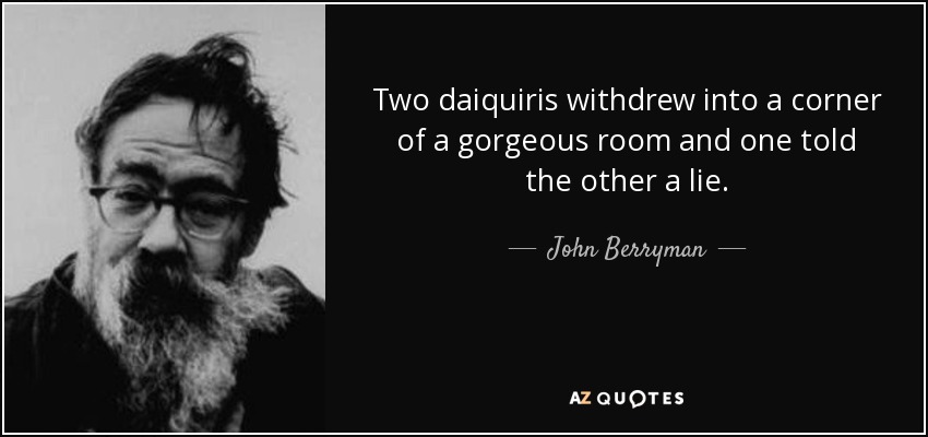 Two daiquiris withdrew into a corner of a gorgeous room and one told the other a lie. - John Berryman