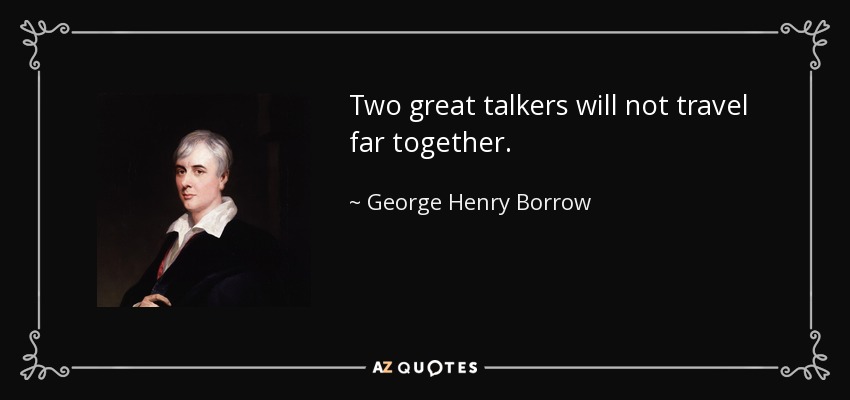 Two great talkers will not travel far together. - George Henry Borrow