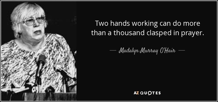 Two hands working can do more than a thousand clasped in prayer. - Madalyn Murray O'Hair