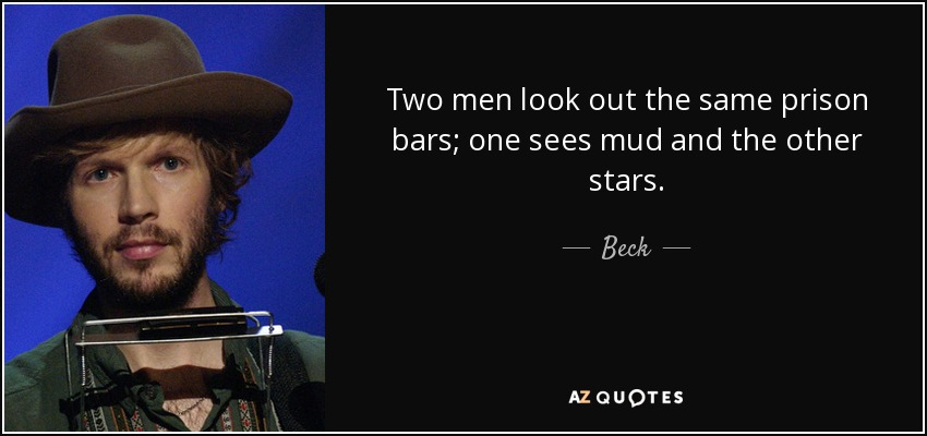 Two men look out the same prison bars; one sees mud and the other stars. - Beck