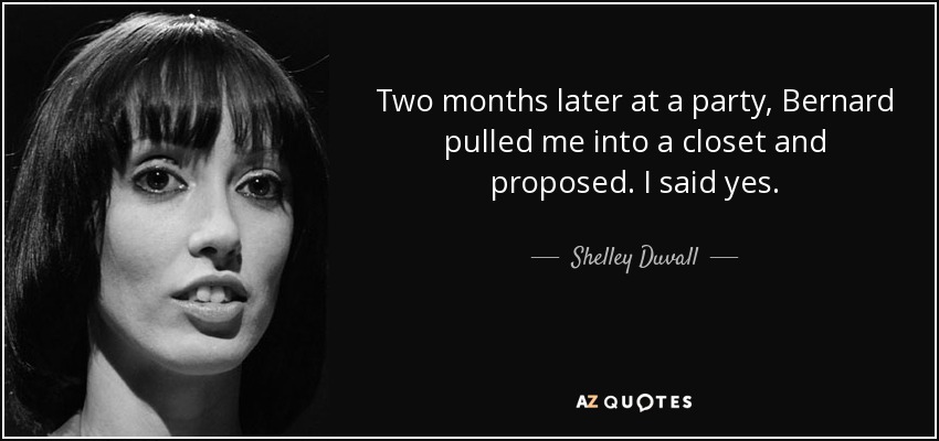 Two months later at a party, Bernard pulled me into a closet and proposed. I said yes. - Shelley Duvall