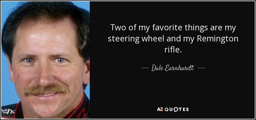 Two of my favorite things are my steering wheel and my Remington rifle. - Dale Earnhardt