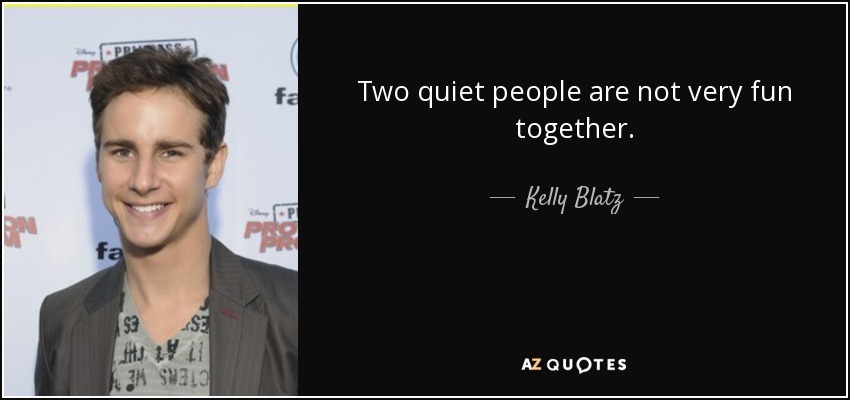 Two quiet people are not very fun together. - Kelly Blatz