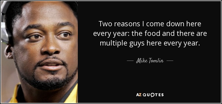 Two reasons I come down here every year: the food and there are multiple guys here every year. - Mike Tomlin